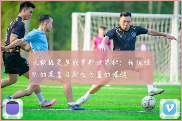 大数据复盘俄罗斯世界杯：传统强队的衰落与新生力量的崛起