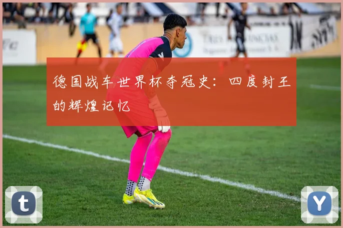 德国战车世界杯夺冠史：四度封王的辉煌记忆