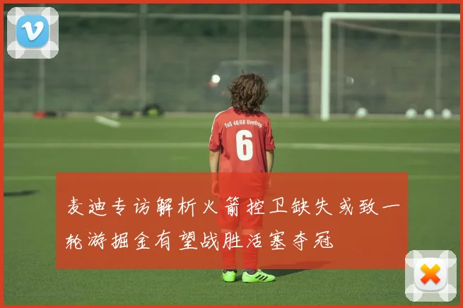 麦迪专访解析火箭控卫缺失或致一轮游掘金有望战胜活塞夺冠