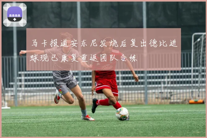马卡报道安东尼发烧后复出德比进球现已康复重返团队合练