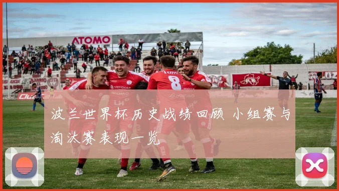波兰世界杯历史战绩回顾 小组赛与淘汰赛表现一览