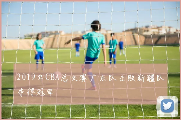 2019年CBA总决赛广东队击败新疆队夺得冠军