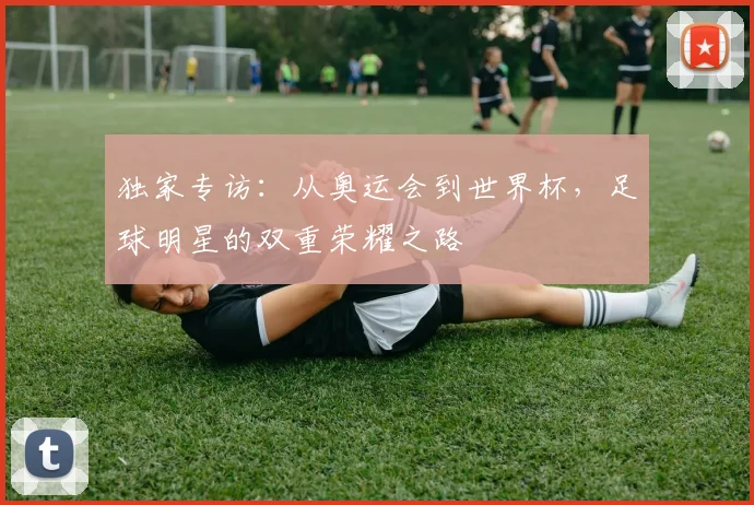 独家专访：从奥运会到世界杯，足球明星的双重荣耀之路